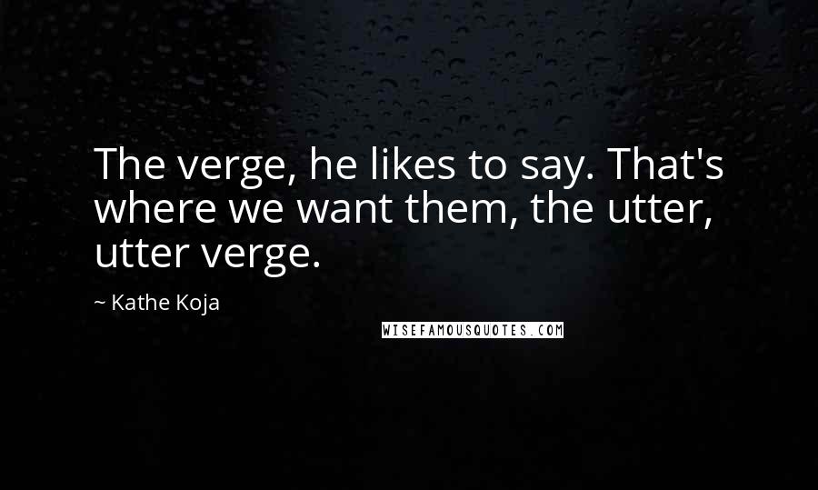 Kathe Koja Quotes: The verge, he likes to say. That's where we want them, the utter, utter verge.