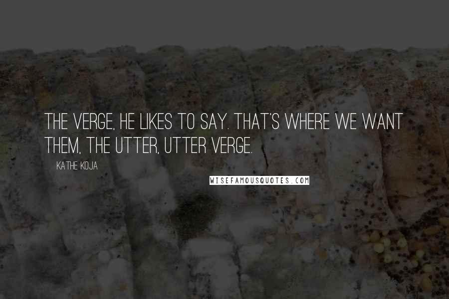 Kathe Koja Quotes: The verge, he likes to say. That's where we want them, the utter, utter verge.