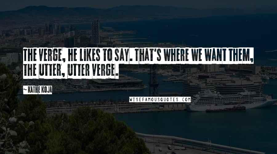 Kathe Koja Quotes: The verge, he likes to say. That's where we want them, the utter, utter verge.