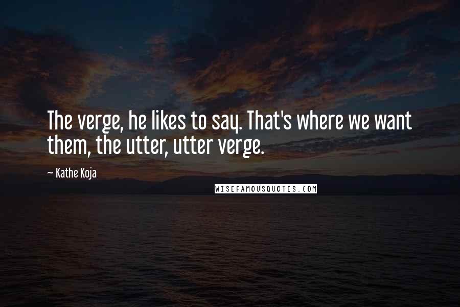 Kathe Koja Quotes: The verge, he likes to say. That's where we want them, the utter, utter verge.