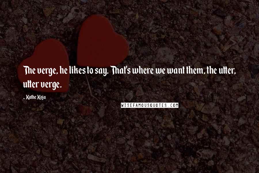 Kathe Koja Quotes: The verge, he likes to say. That's where we want them, the utter, utter verge.