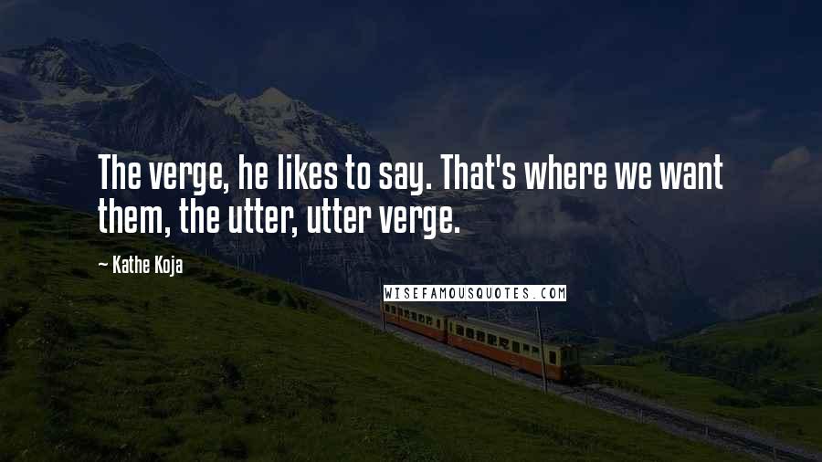 Kathe Koja Quotes: The verge, he likes to say. That's where we want them, the utter, utter verge.