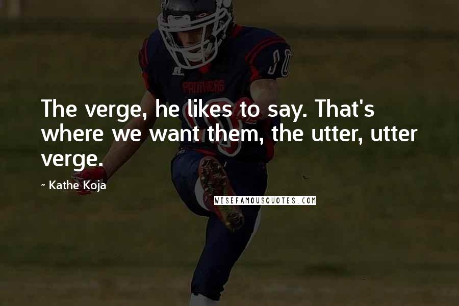 Kathe Koja Quotes: The verge, he likes to say. That's where we want them, the utter, utter verge.