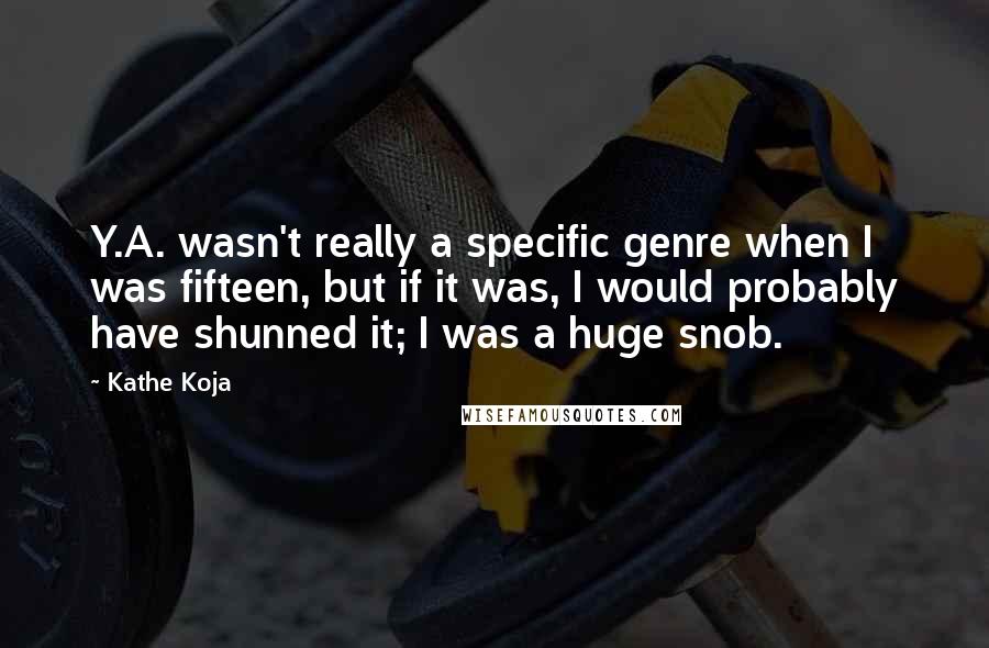 Kathe Koja Quotes: Y.A. wasn't really a specific genre when I was fifteen, but if it was, I would probably have shunned it; I was a huge snob.