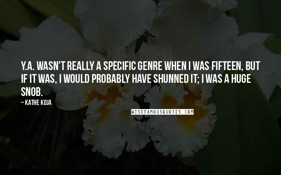 Kathe Koja Quotes: Y.A. wasn't really a specific genre when I was fifteen, but if it was, I would probably have shunned it; I was a huge snob.