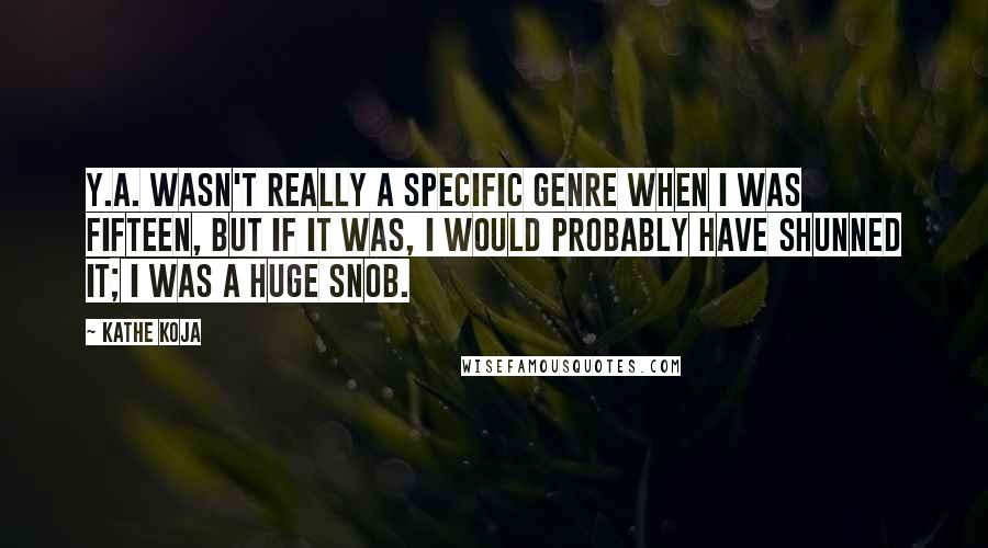 Kathe Koja Quotes: Y.A. wasn't really a specific genre when I was fifteen, but if it was, I would probably have shunned it; I was a huge snob.