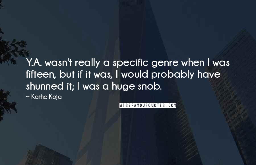 Kathe Koja Quotes: Y.A. wasn't really a specific genre when I was fifteen, but if it was, I would probably have shunned it; I was a huge snob.