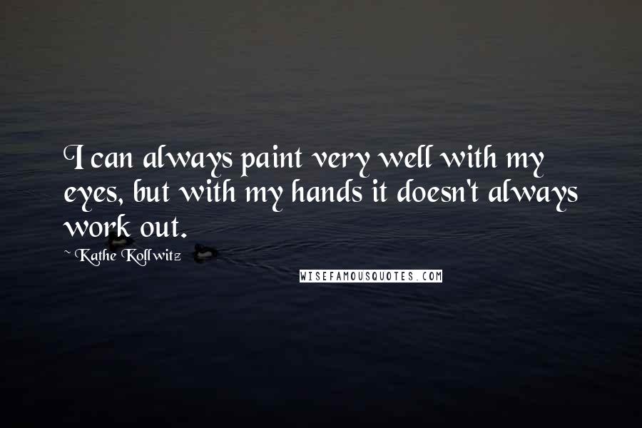 Kathe Kollwitz Quotes: I can always paint very well with my eyes, but with my hands it doesn't always work out.