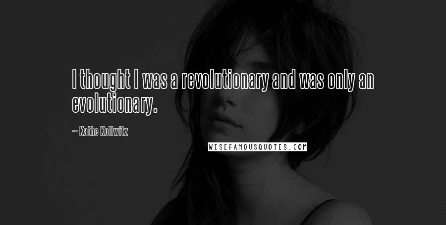 Kathe Kollwitz Quotes: I thought I was a revolutionary and was only an evolutionary.