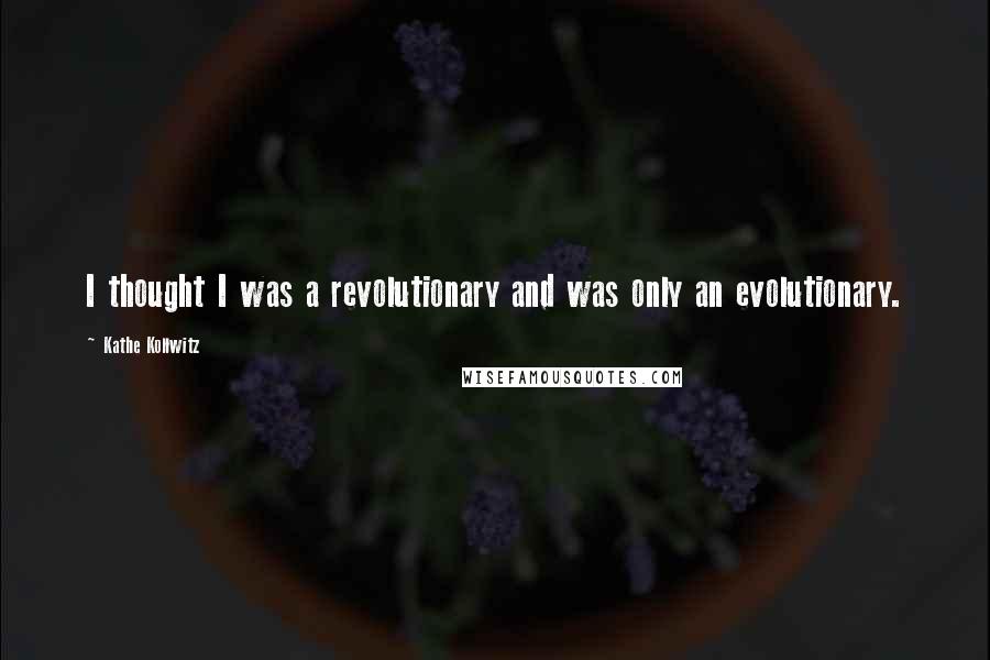 Kathe Kollwitz Quotes: I thought I was a revolutionary and was only an evolutionary.