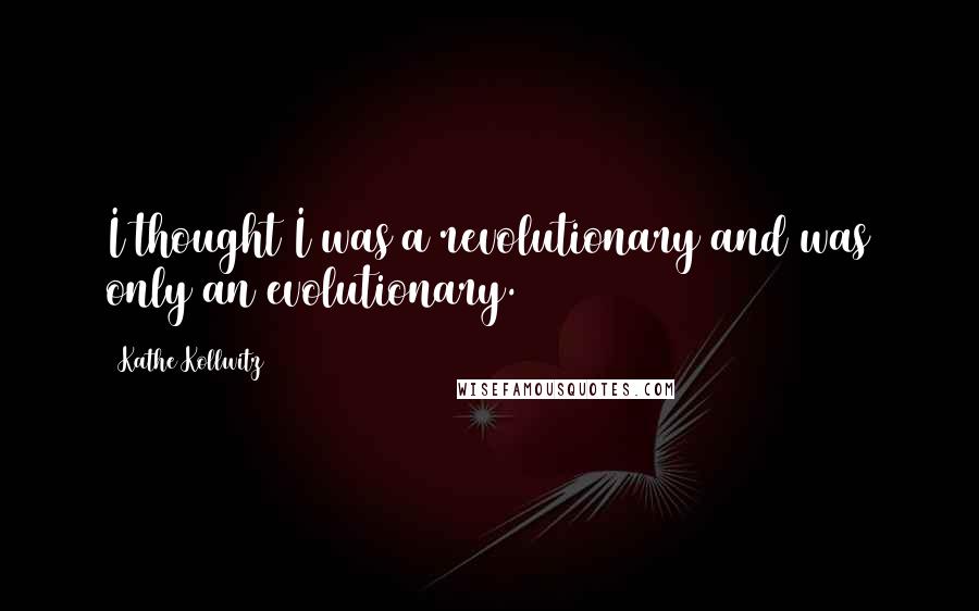 Kathe Kollwitz Quotes: I thought I was a revolutionary and was only an evolutionary.