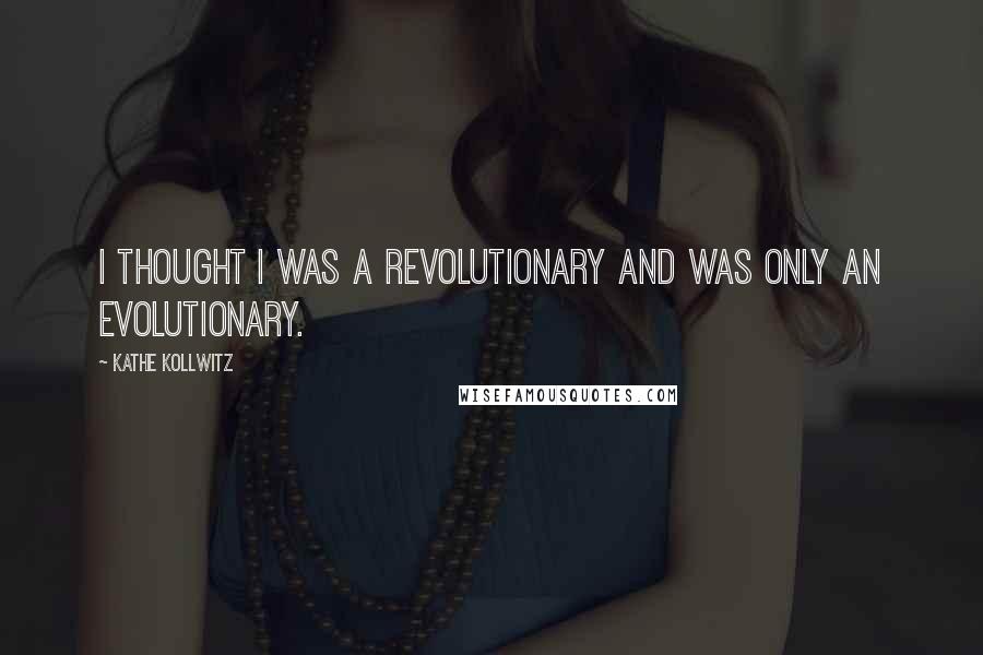 Kathe Kollwitz Quotes: I thought I was a revolutionary and was only an evolutionary.