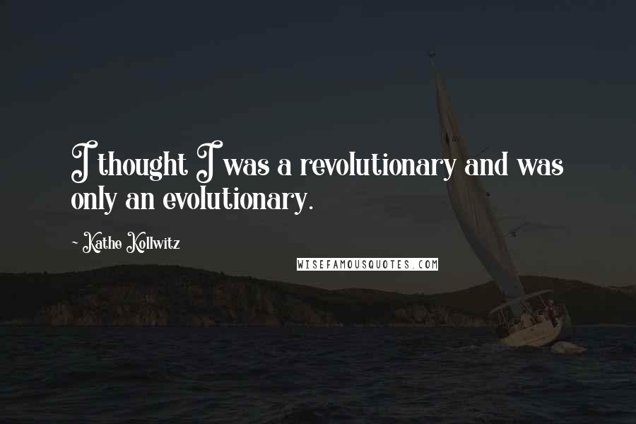 Kathe Kollwitz Quotes: I thought I was a revolutionary and was only an evolutionary.