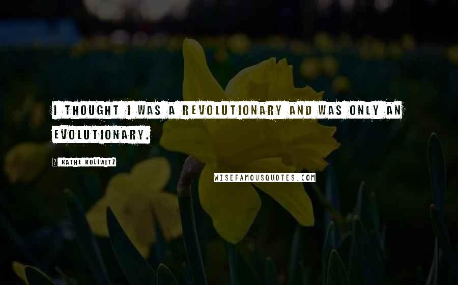 Kathe Kollwitz Quotes: I thought I was a revolutionary and was only an evolutionary.