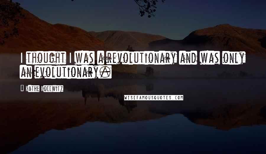 Kathe Kollwitz Quotes: I thought I was a revolutionary and was only an evolutionary.