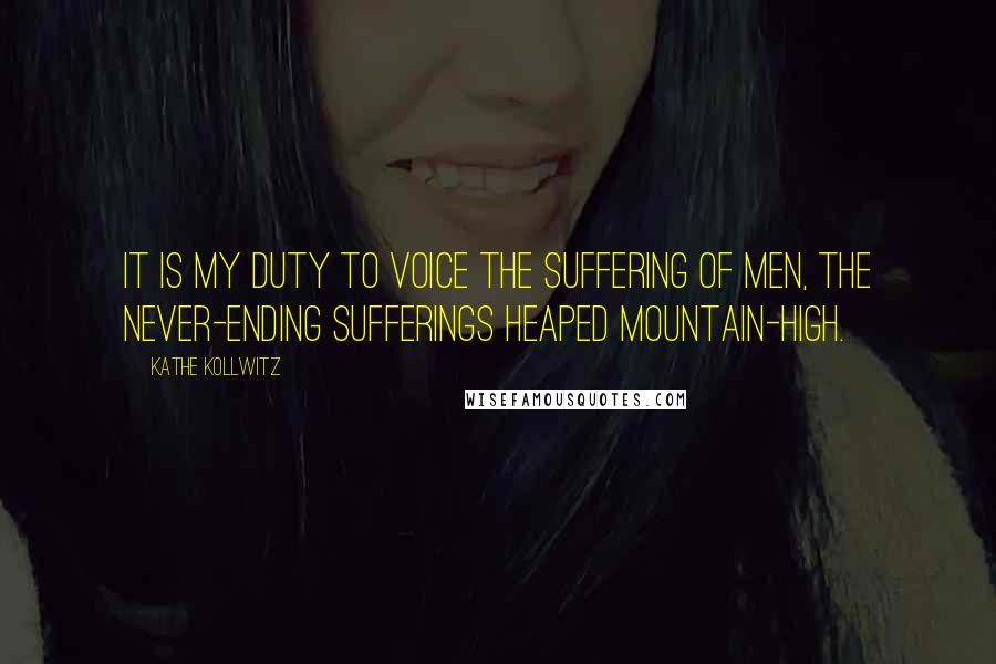 Kathe Kollwitz Quotes: It is my duty to voice the suffering of men, the never-ending sufferings heaped mountain-high.