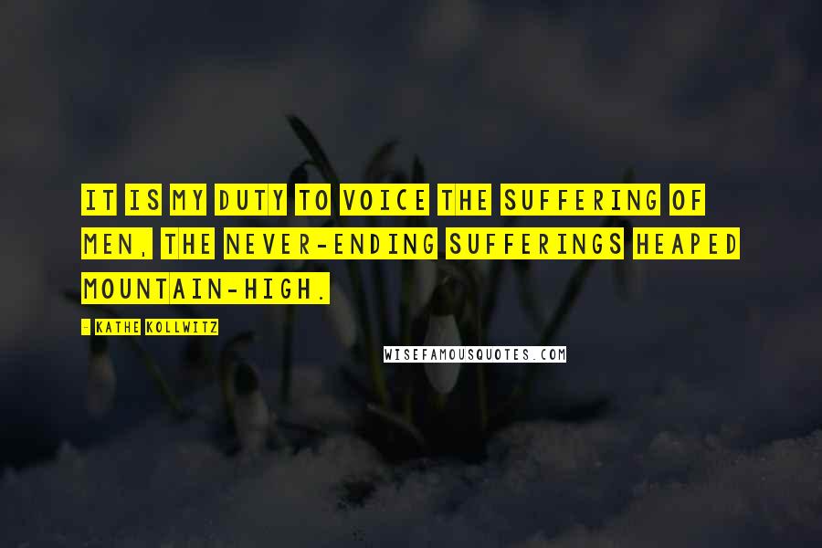 Kathe Kollwitz Quotes: It is my duty to voice the suffering of men, the never-ending sufferings heaped mountain-high.