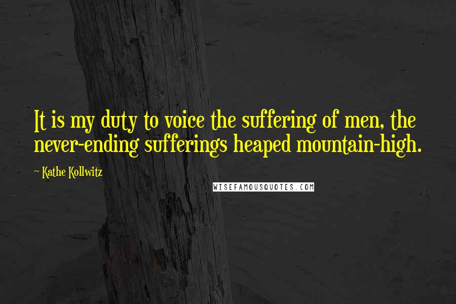 Kathe Kollwitz Quotes: It is my duty to voice the suffering of men, the never-ending sufferings heaped mountain-high.