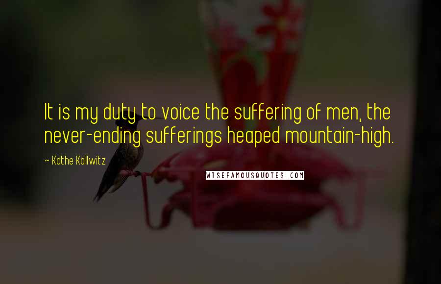 Kathe Kollwitz Quotes: It is my duty to voice the suffering of men, the never-ending sufferings heaped mountain-high.
