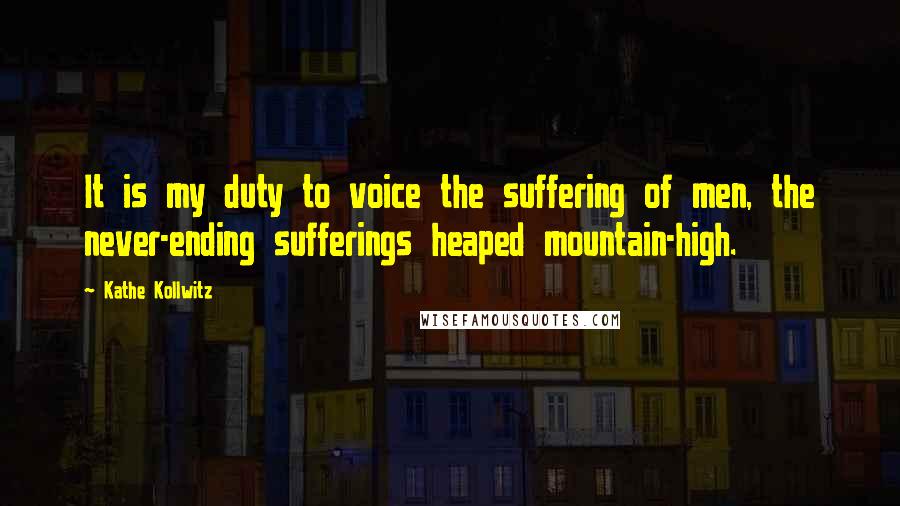 Kathe Kollwitz Quotes: It is my duty to voice the suffering of men, the never-ending sufferings heaped mountain-high.