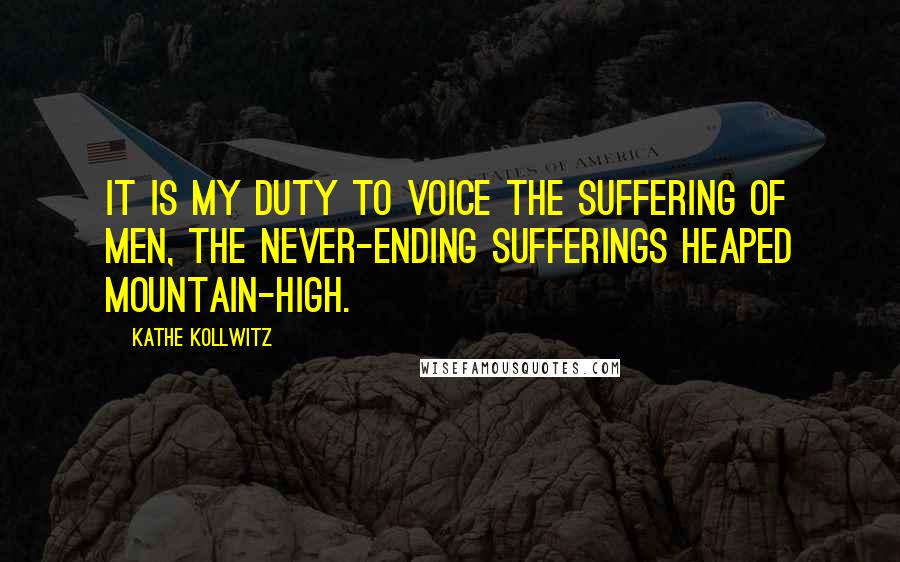 Kathe Kollwitz Quotes: It is my duty to voice the suffering of men, the never-ending sufferings heaped mountain-high.