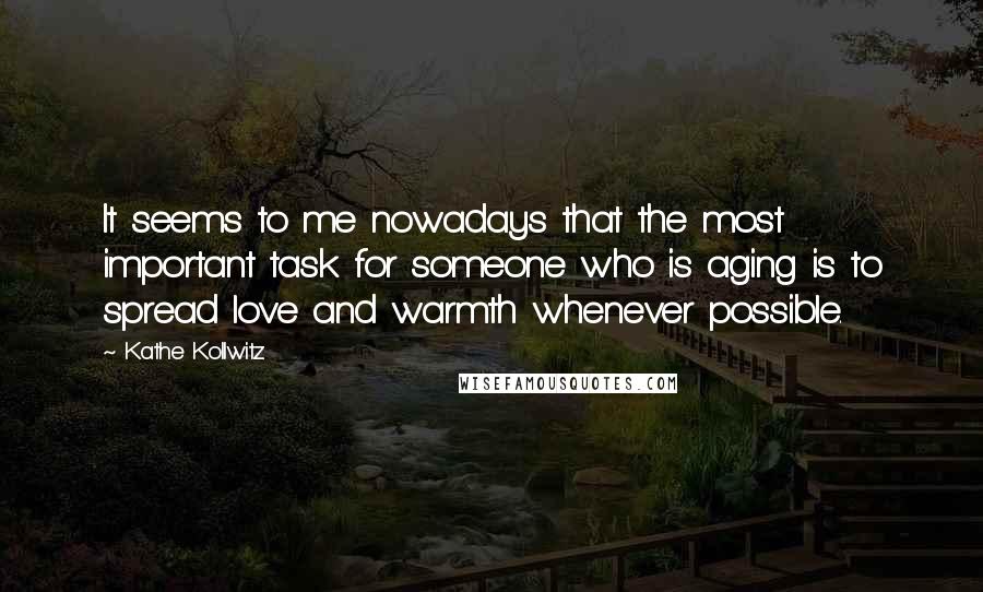 Kathe Kollwitz Quotes: It seems to me nowadays that the most important task for someone who is aging is to spread love and warmth whenever possible.