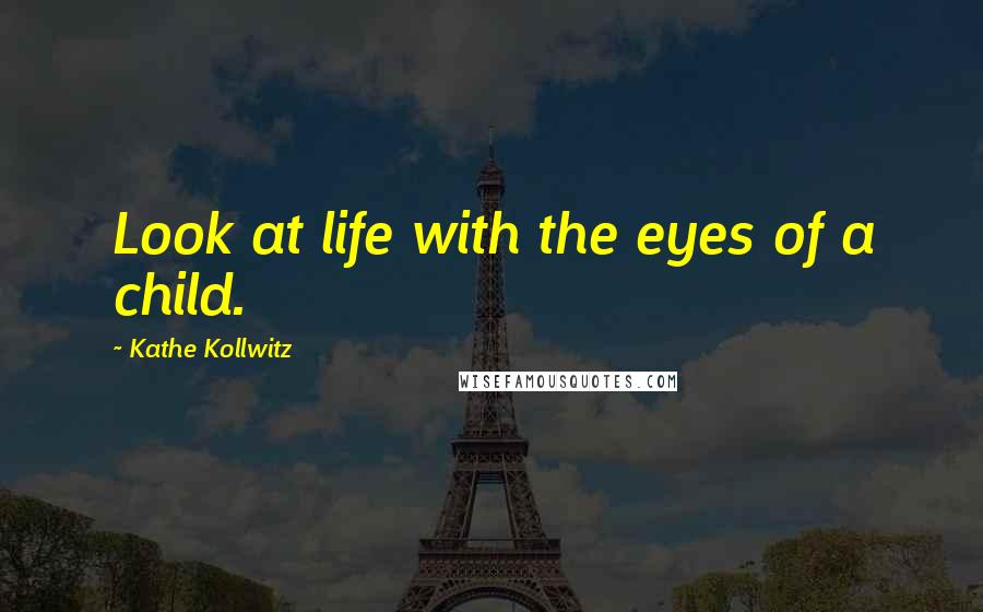 Kathe Kollwitz Quotes: Look at life with the eyes of a child.