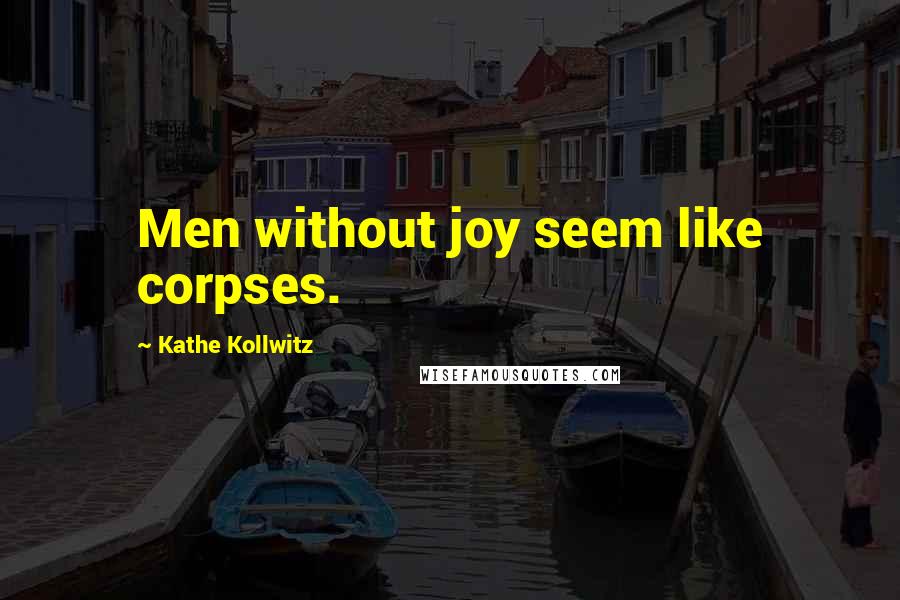 Kathe Kollwitz Quotes: Men without joy seem like corpses.