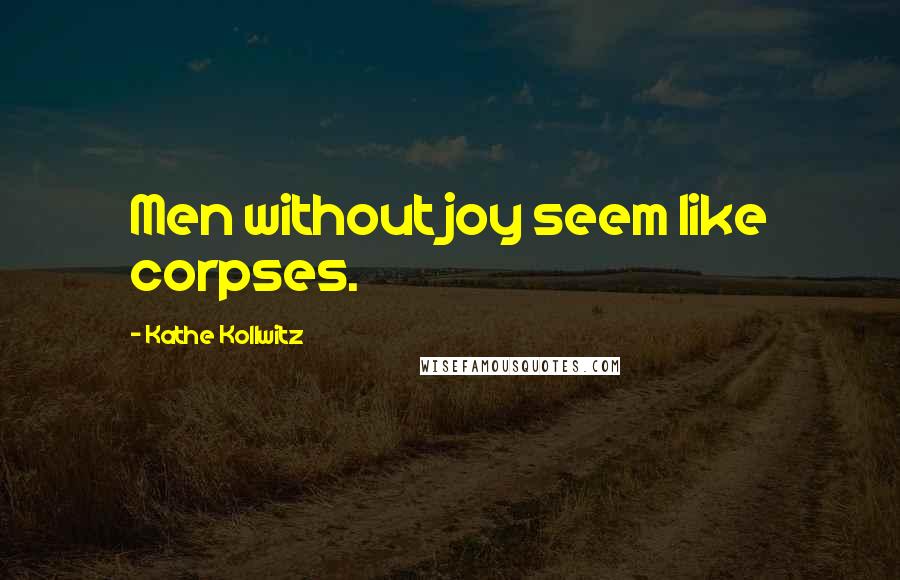 Kathe Kollwitz Quotes: Men without joy seem like corpses.