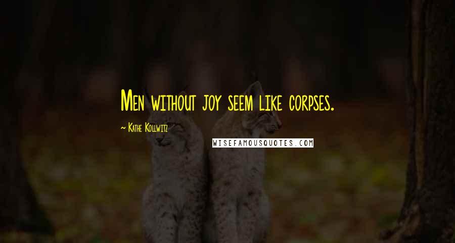 Kathe Kollwitz Quotes: Men without joy seem like corpses.
