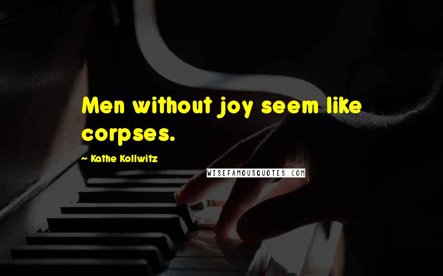 Kathe Kollwitz Quotes: Men without joy seem like corpses.