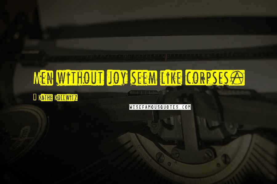 Kathe Kollwitz Quotes: Men without joy seem like corpses.