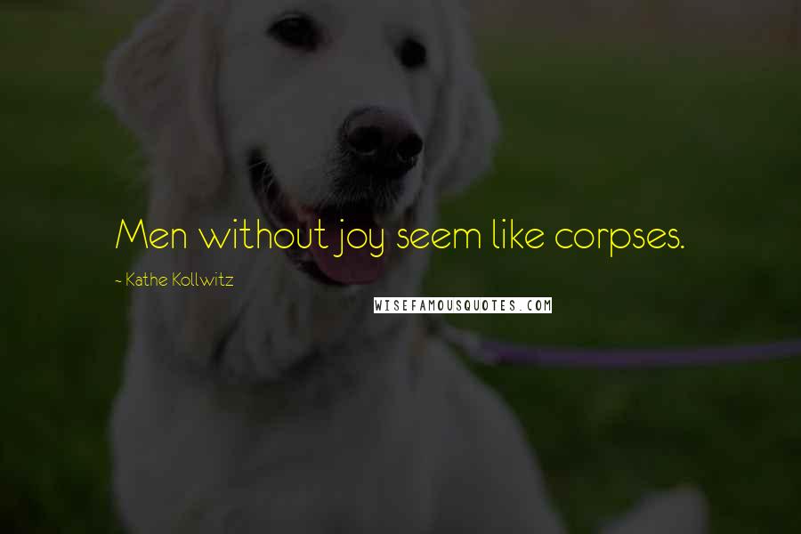 Kathe Kollwitz Quotes: Men without joy seem like corpses.