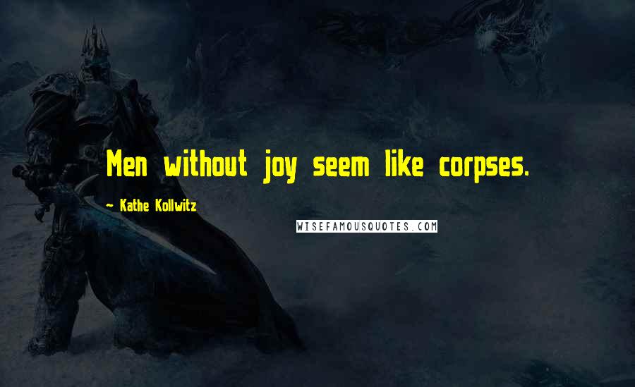 Kathe Kollwitz Quotes: Men without joy seem like corpses.