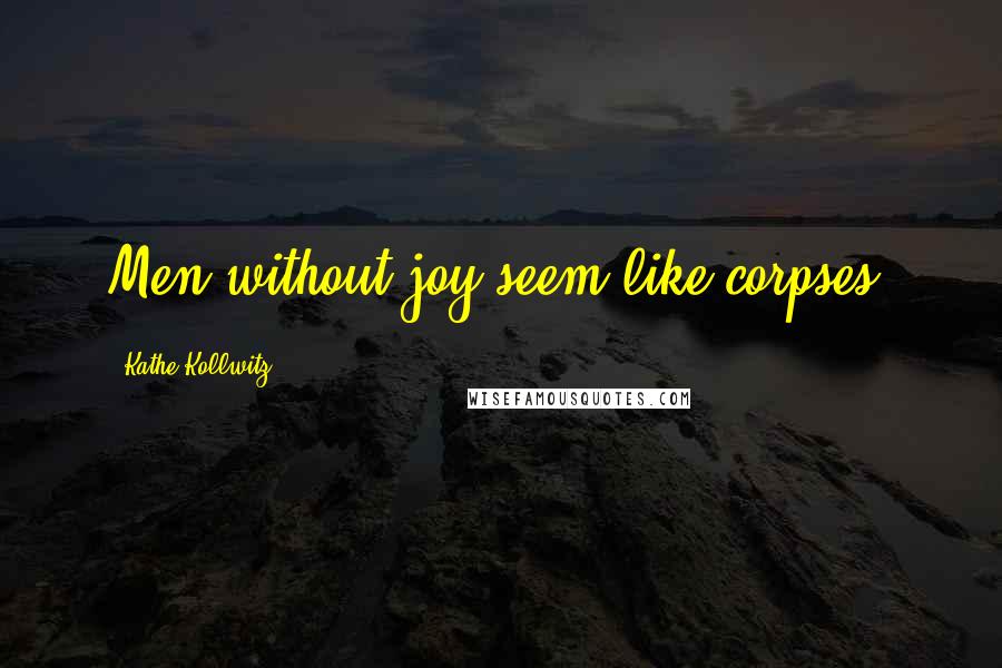 Kathe Kollwitz Quotes: Men without joy seem like corpses.