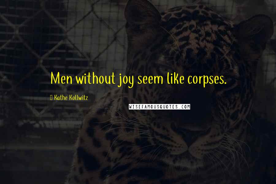 Kathe Kollwitz Quotes: Men without joy seem like corpses.