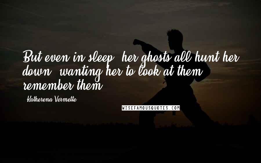 Katherena Vermette Quotes: But even in sleep, her ghosts all hunt her down, wanting her to look at them, remember them.