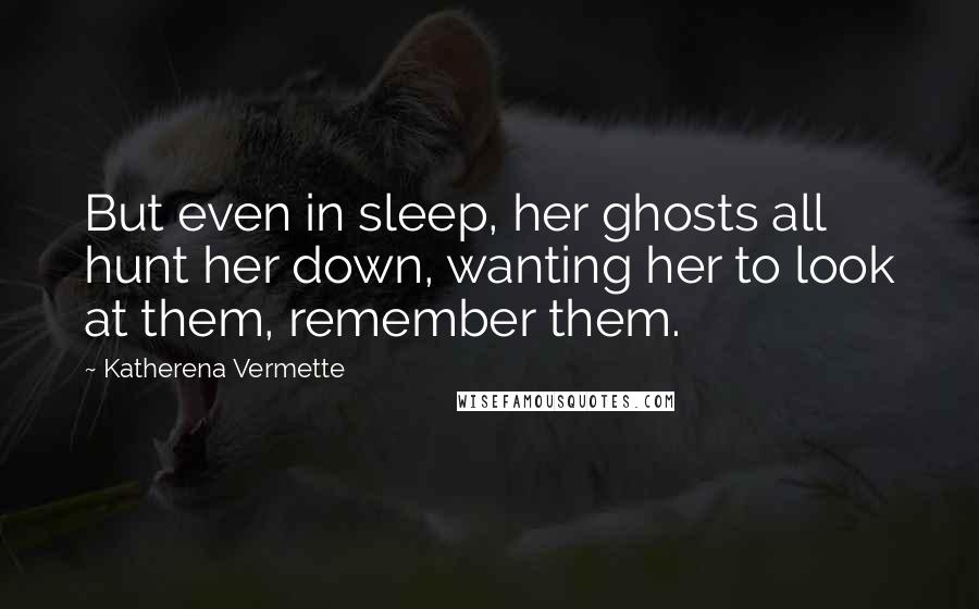 Katherena Vermette Quotes: But even in sleep, her ghosts all hunt her down, wanting her to look at them, remember them.