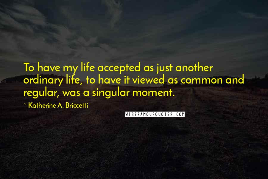 Katherine A. Briccetti Quotes: To have my life accepted as just another ordinary life, to have it viewed as common and regular, was a singular moment.