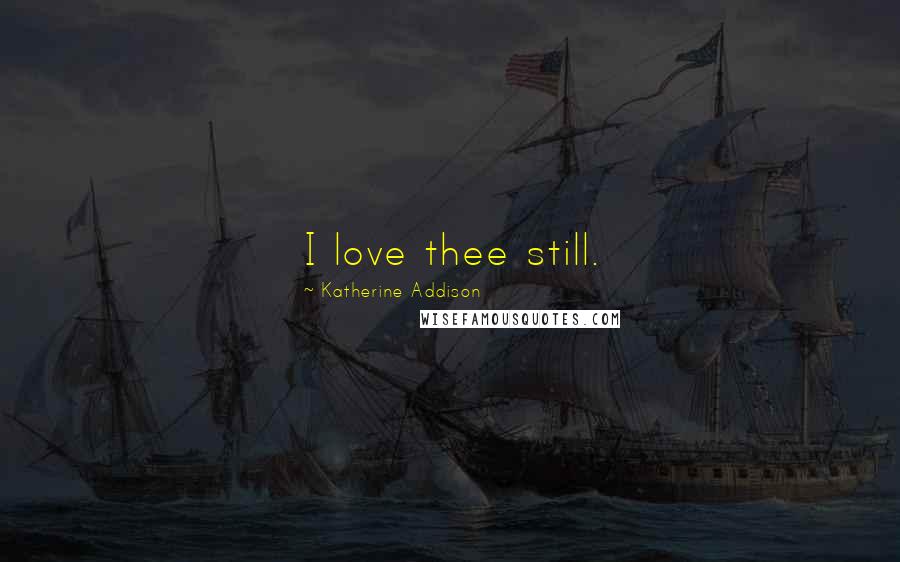 Katherine Addison Quotes: I love thee still.