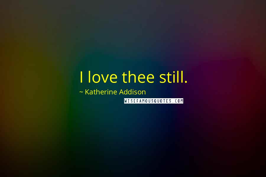 Katherine Addison Quotes: I love thee still.