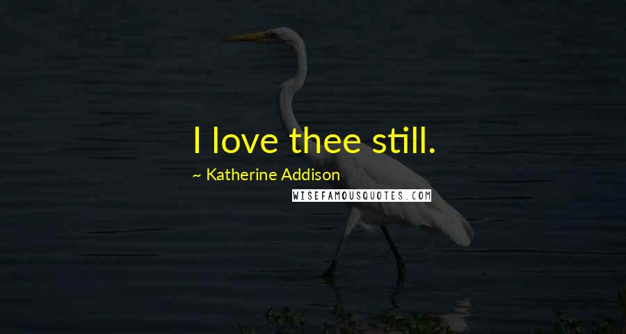 Katherine Addison Quotes: I love thee still.