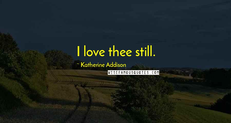 Katherine Addison Quotes: I love thee still.