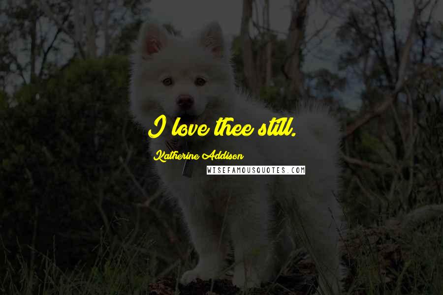 Katherine Addison Quotes: I love thee still.