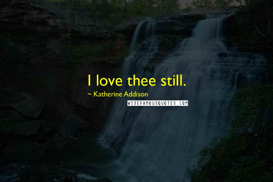 Katherine Addison Quotes: I love thee still.