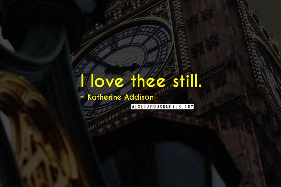 Katherine Addison Quotes: I love thee still.