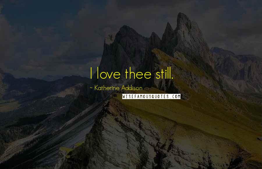 Katherine Addison Quotes: I love thee still.