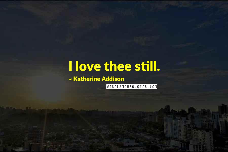 Katherine Addison Quotes: I love thee still.