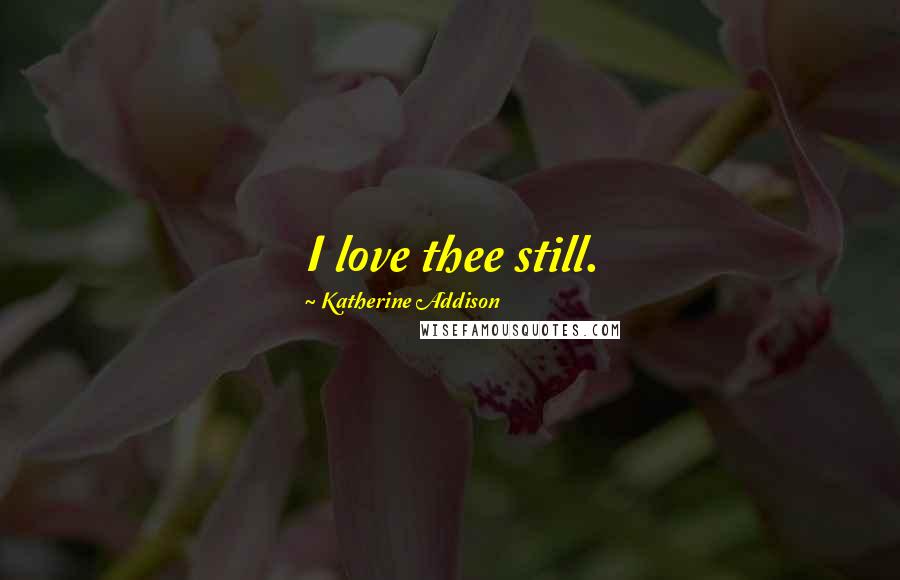 Katherine Addison Quotes: I love thee still.