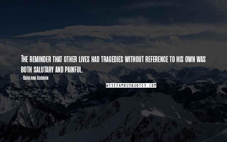 Katherine Addison Quotes: The reminder that other lives had tragedies without reference to his own was both salutary and painful.